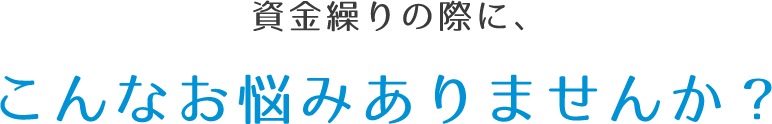 資金繰りの際に、こんなお悩みありませんか?