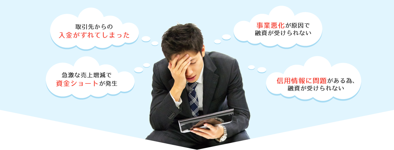 取引先からの入金がずれてしまった。急激な売上増減で資金ショートが発生。事業悪化が原因で融資が受けられない。信用情報に問題がある為、融資が受けられない。