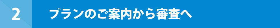 2 プランのご案内から審査へ
