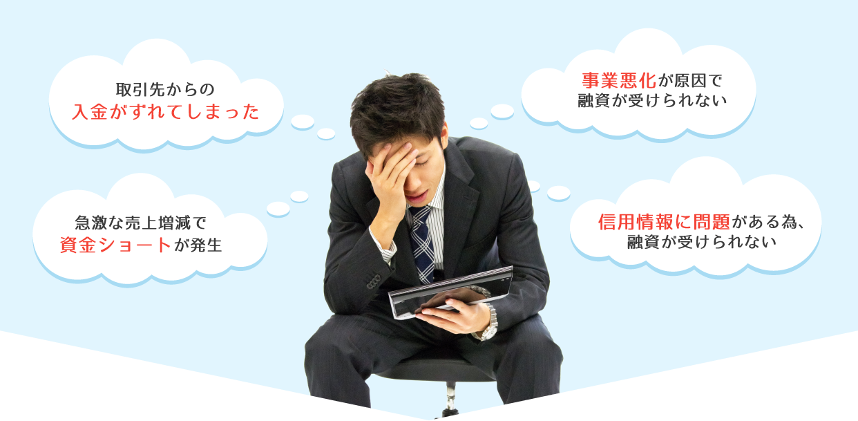 取引先からの入金がずれてしまった。急激な売上増減で資金ショートが発生。事業悪化が原因で融資が受けられない。信用情報に問題がある為、融資が受けられない。